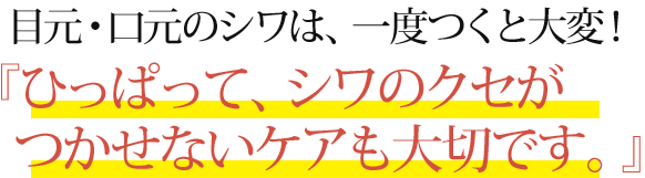 目元・口元のシワは、一度つくと大変!『ひっぱって、シワのクセがつかせないケアも大切です。』