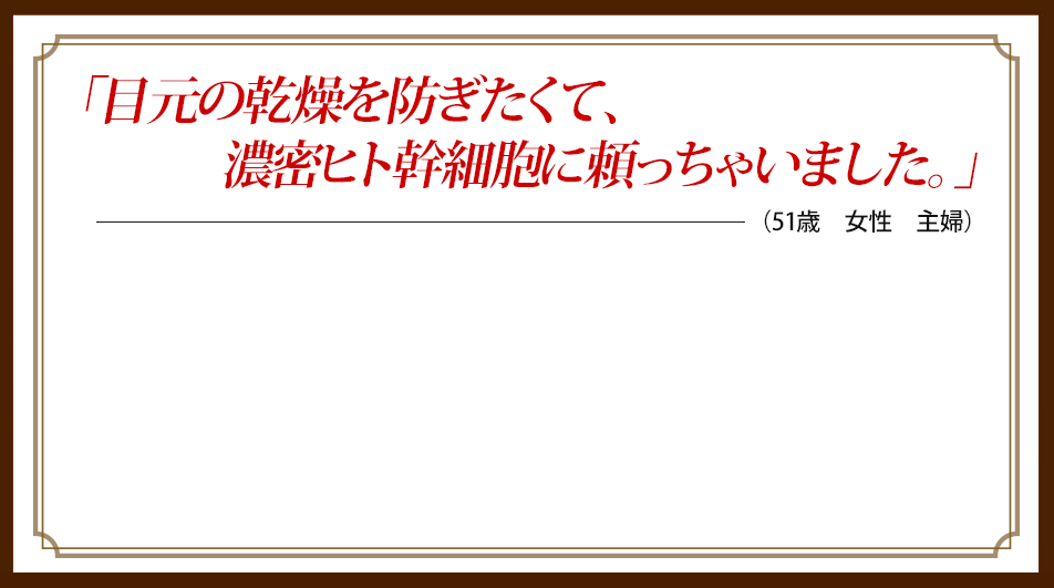 「目元の乾燥が気にならない。濃密ヒト幹細胞がしっとり浸透。」