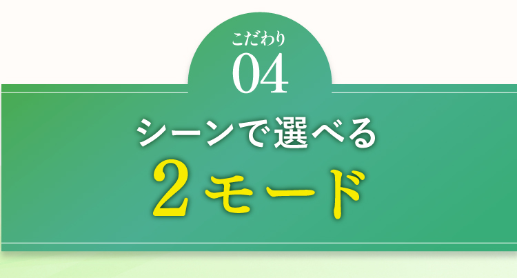 【こだわり04】シーンで選べる2モード