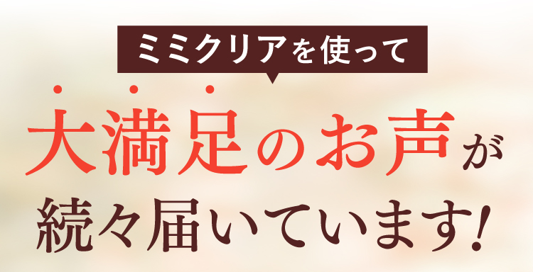 ミミクリアを使って大満足のお声が続々届いています！