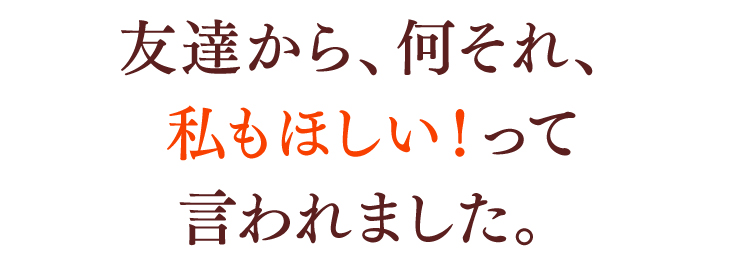 友達から、何それ、私もほしい！って言われました。