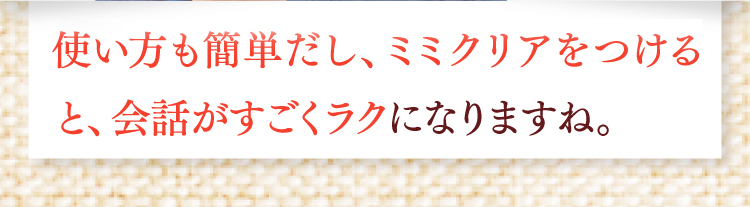 使い方も簡単だし、ミミクリアをつけると、会話がすごくラクになりますね。