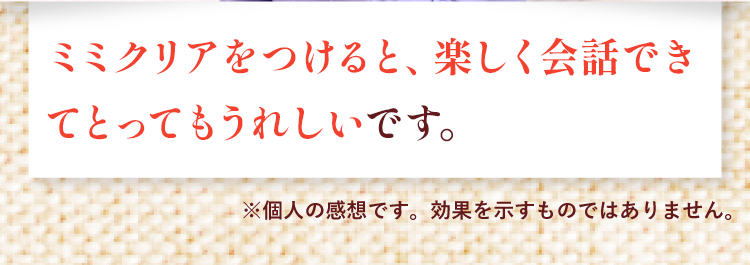 ミミクリアをつけると、楽しく会話できてとっても嬉しいです。