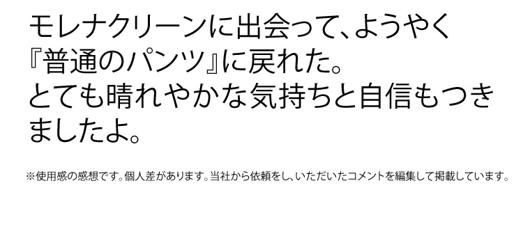 モレナクリーンに出会って、ようやく『普通のパンツ』に戻れた。とても晴れやかな気持ちと自信もつきましたよ。