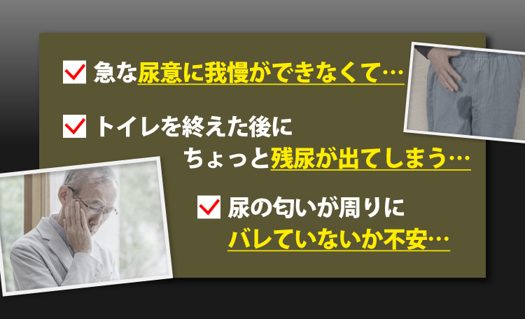 ・急な尿意に我慢ができなくて…　・トイレを終えた後にちょっと残尿が出てしまう…　・尿の匂いが周りにバレていないか不安…