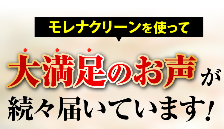 モレナクリーンを使って大満足のお声が続々届いています！