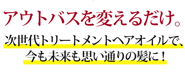 アウトバスを変えるだけ。次世代トリートメントヘアオイルで、今も未来も重い通りの髪に!