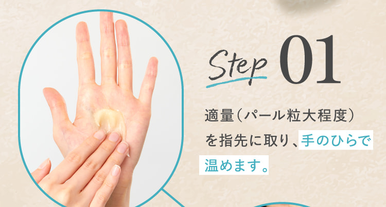 STEP01 適量（パール粒大程度）を指先に取り、手のひらで温めます。