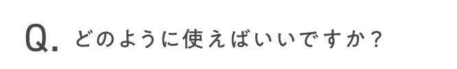 どのように使えばいいですか？