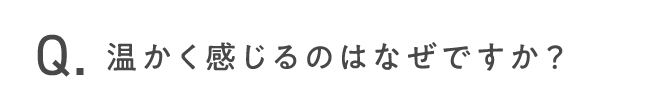 温かく感じるのはなぜですか？