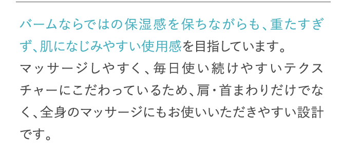 バームならではの保湿感を保ちながらも、重たすぎず、肌になじみやすい使用感を目指しています。…
