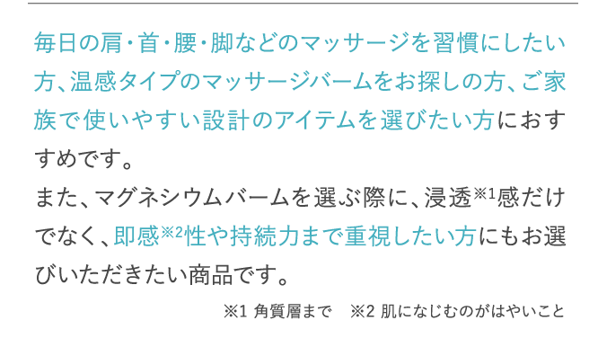 毎日の肩・首・腰・脚などのマッサージを習慣にしたい方、温感タイプのマッサージバームをお探しの方、ご家族で使いやすい設計のアイテムを選びたい方におすすめです。…